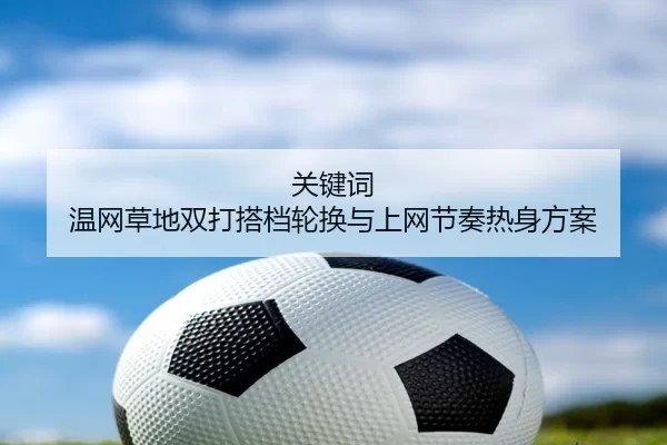 关键词 温网草地双打搭档轮换与上网节奏热身方案