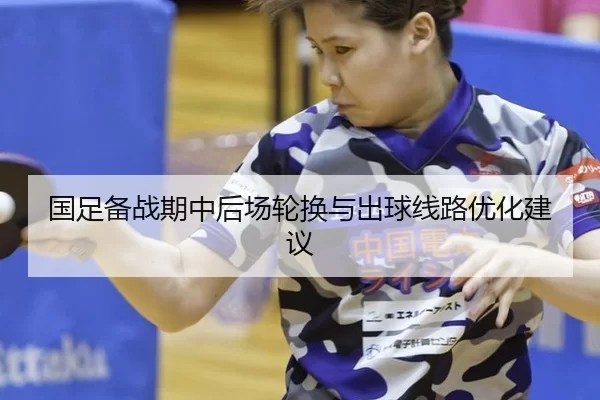 国足备战期中后场轮换与出球线路优化建议